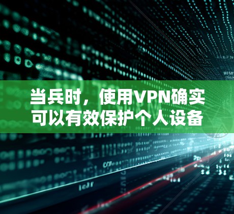 当兵时，使用VPN确实可以有效保护个人设备和网络，但并不是完全的替代方案。以下是详细的总结