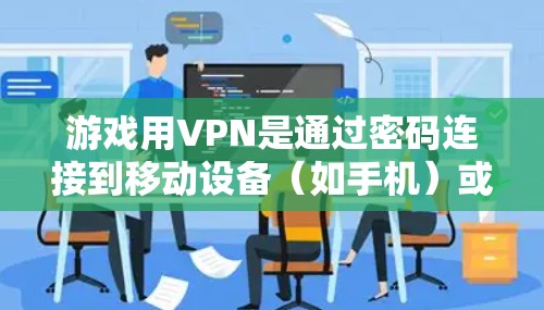 游戏用VPN是通过密码连接到移动设备（如手机）或电脑上的游戏服务器，用于提升游戏体验。以下是关于游戏用VPN的详细分析和使用方法