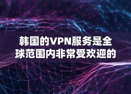 韩国的VPN服务是全球范围内非常受欢迎的网络服务，提供了多种选择，满足不同用户的需求。以下是关于韩国VPN的一些详细信息