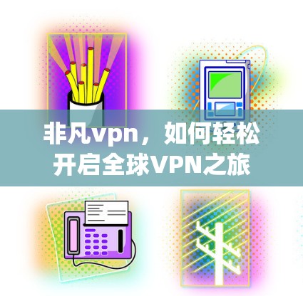 非凡vpn，如何轻松开启全球VPN之旅