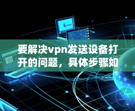 要解决vpn发送设备打开的问题，具体步骤如下