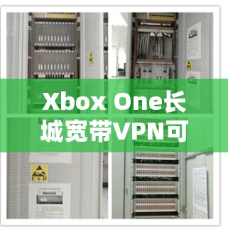 Xbox One长城宽带VPN可能指的是通过宽带接入Xbox One平台，并使用VPN来连接游戏、服务或访问Xbox One的官方网站。以下是一些关键信息和建议