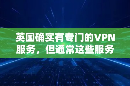 英国确实有专门的VPN服务，但通常这些服务都是基于付费的平台，因为它们需要遵守相关法律和数据保护法规。然而，以下是一些英国的VPN服务和资源，你可以根据自己的需求和安全需求来选择适合的选项