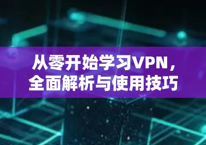 从零开始学习VPN，全面解析与使用技巧