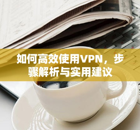 如何高效使用VPN，步骤解析与实用建议