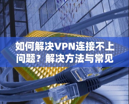 如何解决VPN连接不上问题？解决方法与常见问题分析
