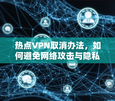 热点VPN取消办法，如何避免网络攻击与隐私泄露