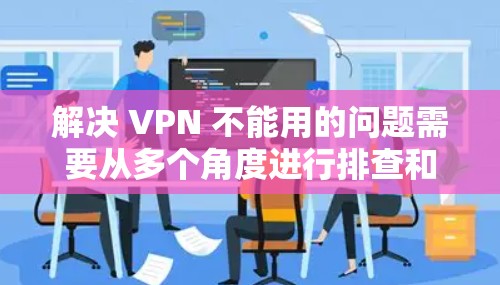 解决 VPN 不能用的问题需要从多个角度进行排查和处理。以下是详细的步骤指南