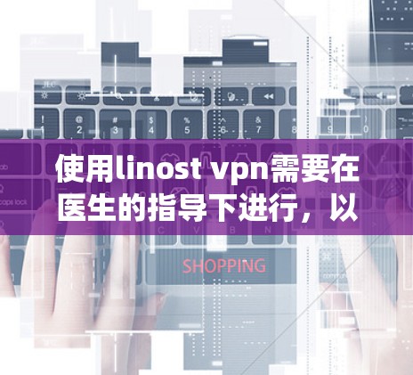 使用linost vpn需要在医生的指导下进行，以确保药物的安全性和有效性。以下是详细的步骤和注意事项
