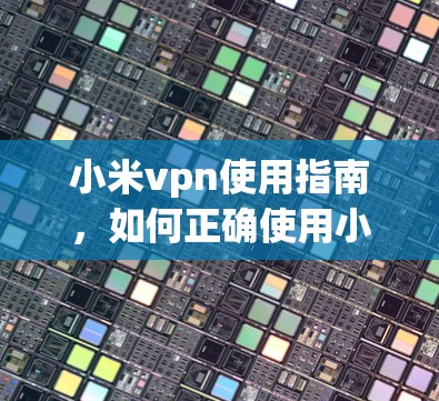 小米vpn使用指南，如何正确使用小米手机的VPN服务