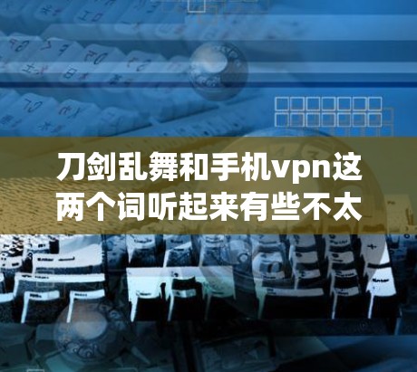 刀剑乱舞和手机vpn这两个词听起来有些不太常见，可能需要进一步澄清或提供上下文。以下是一些可能的解释和建议，帮助你更好地理解和使用相关词汇