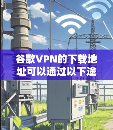 谷歌VPN的下载地址可以通过以下途径找到