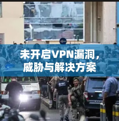 未开启VPN漏洞，威胁与解决方案