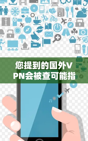 您提到的国外VPN会被查可能指的是国外VPN服务提供商或使用这些服务的用户可能担心被监控或被检测到。以下是关于国外VPN的一些关键点和建议
