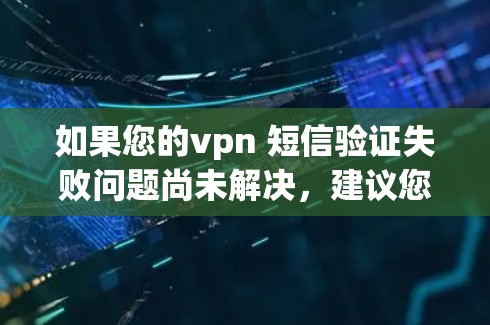 如果您的vpn 短信验证失败问题尚未解决，建议您检查以下步骤