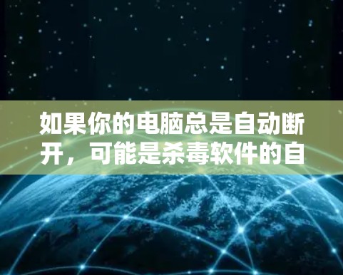 如果你的电脑总是自动断开，可能是杀毒软件的自我保护机制导致的。杀毒软件通常会设置一些默认设置，使得它们在检测到连接后会自动断开连接，以防止恶意软件的传播。以下是一些可能的原因和解决方法