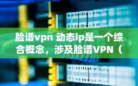 脸谱vpn 动态ip是一个综合概念，涉及脸谱VPN（Face ScheduleVPN）和动态IP地址管理的结合应用。以下是对其的详细分析