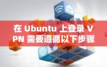 在 Ubuntu 上登录 VPN 需要遵循以下步骤，具体操作取决于您是在使用 Ubuntu 还是在其他环境中。以下是一些通用的步骤，假设您想通过 VPN 连接到目标服务器