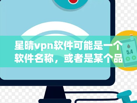 星晴vpn软件可能是一个软件名称，或者是某个品牌或服务的名称。为了提供准确的信息，建议您联网获取最新更新的信息，或者通过客服联系获取更多信息