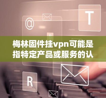梅林固件挂vpn可能是指特定产品或服务的认证方式，具体含义需要更多的上下文来明确。如果指的是梅林固件挂VPN，可能是指通过固件或设备实现身份验证或认证。以下是几种可能的解释和解决方案