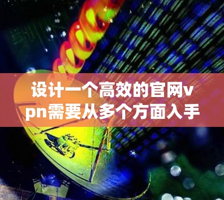 设计一个高效的官网vpn需要从多个方面入手，包括安全性、性能、扩展性和维护。以下是一步步的指导