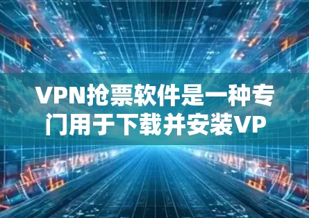 VPN抢票软件是一种专门用于下载并安装VPN软件的网络资源，方便用户快速访问VPN连接。以下是关于VPN抢票软件的详细内容