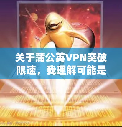 关于蒲公英VPN突破限速，我理解可能是指某种 VPN（虚拟网络）服务在特定时间段内设置了限速，使其速度低于正常连接速度。这种情况可能出现在技术故障、系统更新或服务更新后。以下是我的理解