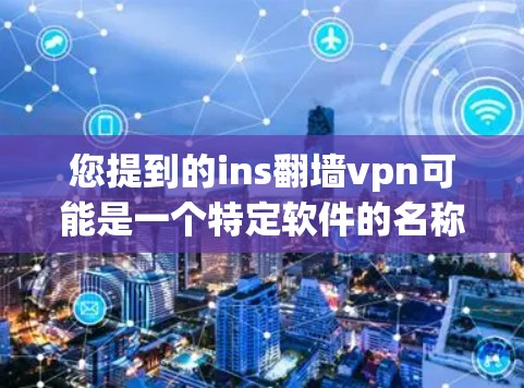 您提到的ins翻墙vpn可能是一个特定软件的名称或误写。如果您需要下载翻墙VPN软件，建议您考虑以下几种常见选项