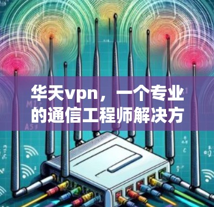 华天vpn，一个专业的通信工程师解决方案