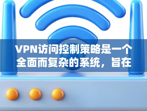 VPN访问控制策略是一个全面而复杂的系统，旨在保护用户安全并确保数据的安全性。以下是一个详细的访问控制策略方案，涵盖所有关键方面