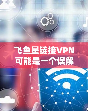 飞鱼星链接VPN可能是一个误解或误写，但我会尽力解释一下相关概念。如果你指的是飞鱼星和VPN的结合，或者飞鱼星链接与VPN之间的关系，可以提供更多的上下文信息，以便我更好地帮助你