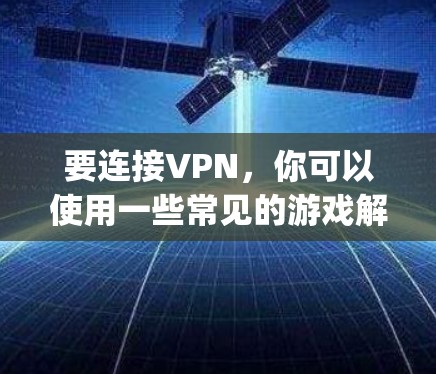 要连接VPN，你可以使用一些常见的游戏解密软件，比如 Fugue 或 Right Hand。以下是使用这些软件连接VPN的步骤
