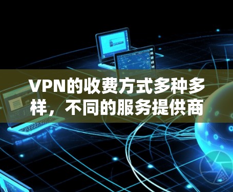 VPN的收费方式多种多样，不同的服务提供商可能会有不同的收费结构。以下是常见的VPN收费方式