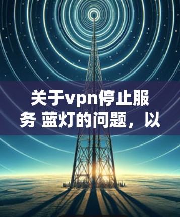 关于vpn停止服务 蓝灯的问题，以下是逐步的解释和解决方案