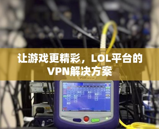 让游戏更精彩，LOL平台的VPN解决方案