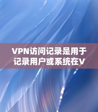 VPN访问记录是用于记录用户或系统在VPN网络中进行的访问行为、异常事件或攻击活动的文件、数据、或者日志。这些记录通常包括以下内容