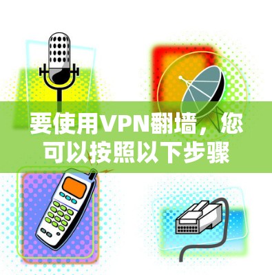 要使用VPN翻墙，您可以按照以下步骤进行操作