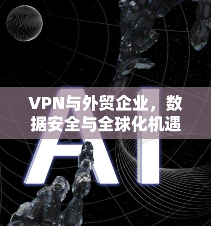 VPN与外贸企业，数据安全与全球化机遇