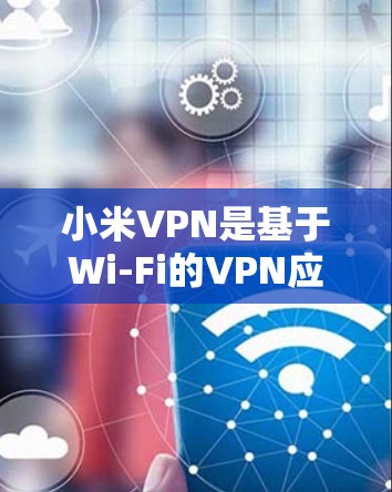 小米VPN是基于Wi-Fi的VPN应用，它本身并不需要用户手动关闭。以下是小米VPN关闭的常见原因和解决方案