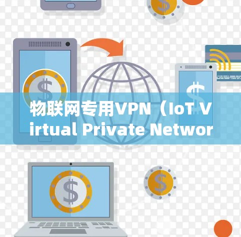 物联网专用VPN（IoT Virtual Private Network）是一种专门为物联网设备设计的VPN服务，旨在提供安全、可靠和高效的通信解决方案。以下是该技术的详细解析