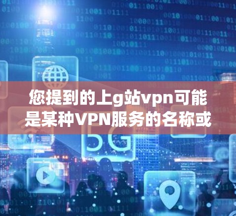 您提到的上g站vpn可能是某种VPN服务的名称或误写。VPN服务通常被称为VPN或VPN网站，而g站vpn可能是某个特定服务或平台的缩写