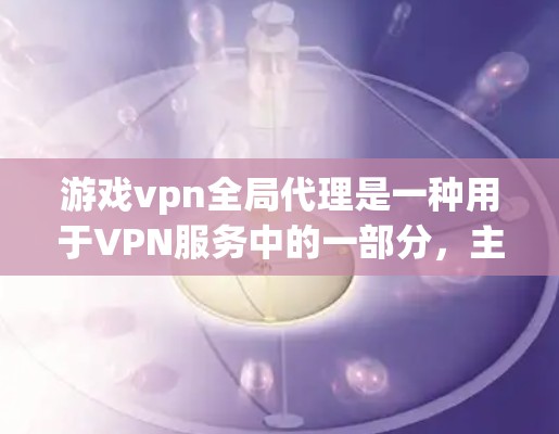 游戏vpn全局代理是一种用于VPN服务中的一部分，主要用于加密连接以保护用户的信息不被第三方访问。在游戏环境中，游戏vpn全局代理通常用于连接游戏服务器，确保玩家的隐私和数据安全