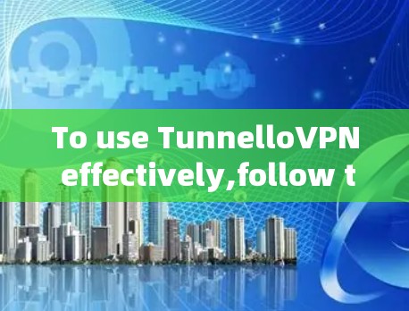 To use TunnelloVPN effectively,follow these organized steps: