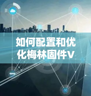 如何配置和优化梅林固件VPN服务器，确保稳定高效
