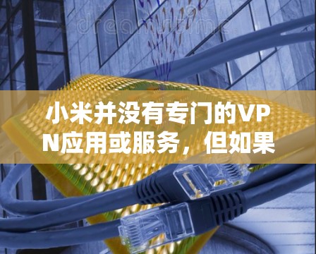 小米并没有专门的VPN应用或服务，但如果你需要VPN功能，可以考虑以下方法