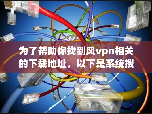 为了帮助你找到风vpn相关的下载地址，以下是系统搜索建议