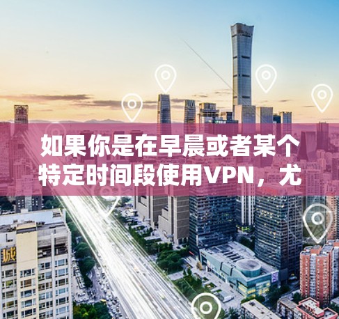 如果你是在早晨或者某个特定时间段使用VPN，尤其是在晨曦或阳光不足的时段，可以尝试以下几种VPN服务