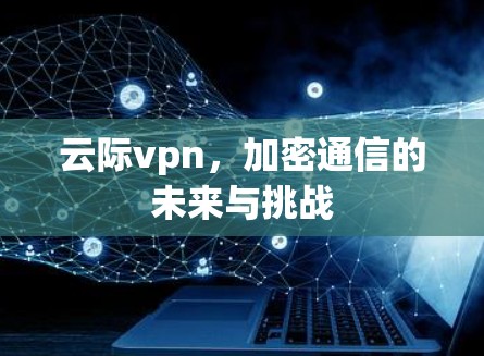 云际vpn，加密通信的未来与挑战
