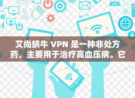 艾尚蜗牛 VPN 是一种非处方药，主要用于治疗高血压病。它由艾尚制药公司开发，旨在帮助患者降低血压，改善心血管健康。以下是关于该药品的一些关键信息