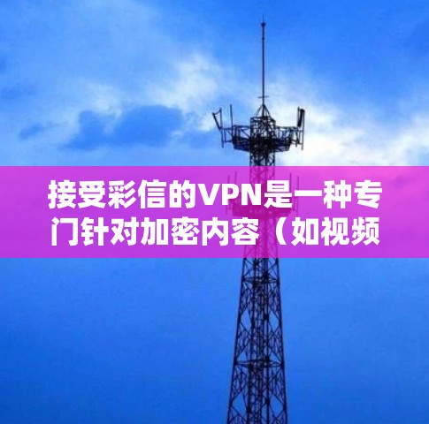 接受彩信的VPN是一种专门针对加密内容（如视频或音频）的VPN服务，旨在让用户在本地设备上访问加密内容，而无需通过互联网。以下是关于彩信VPN的详细分析